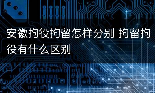 安徽拘役拘留怎样分别 拘留拘役有什么区别