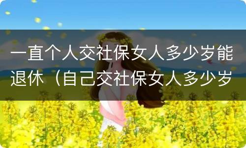 一直个人交社保女人多少岁能退休（自己交社保女人多少岁退休）