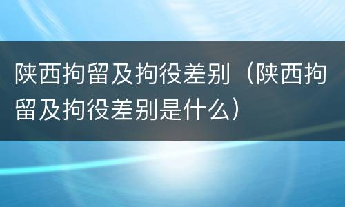 陕西拘留及拘役差别（陕西拘留及拘役差别是什么）