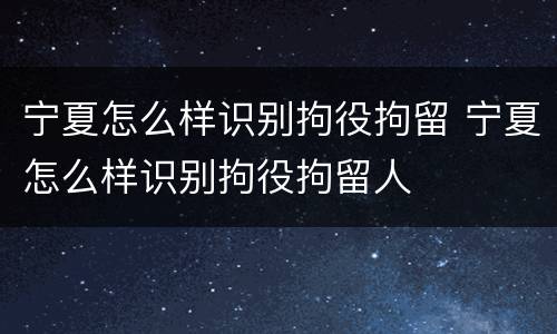 宁夏怎么样识别拘役拘留 宁夏怎么样识别拘役拘留人