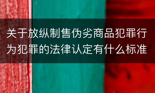 关于放纵制售伪劣商品犯罪行为犯罪的法律认定有什么标准