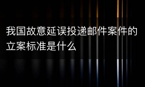 我国故意延误投递邮件案件的立案标准是什么