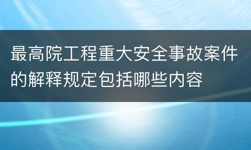 最高院工程重大安全事故案件的解释规定包括哪些内容