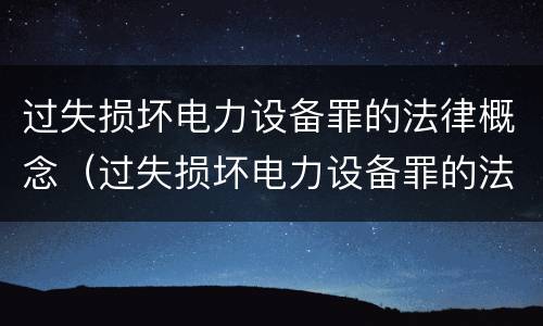 过失损坏电力设备罪的法律概念（过失损坏电力设备罪的法律概念是什么）