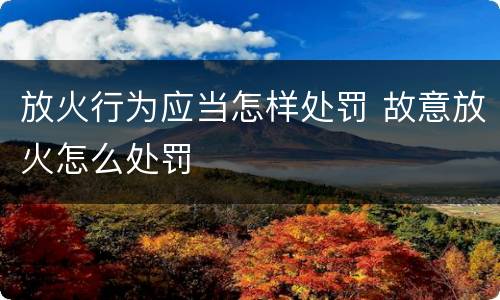 放火行为应当怎样处罚 故意放火怎么处罚