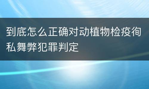 到底怎么正确对动植物检疫徇私舞弊犯罪判定