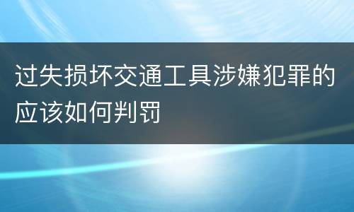 过失损坏交通工具涉嫌犯罪的应该如何判罚
