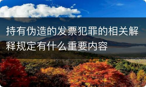 持有伪造的发票犯罪的相关解释规定有什么重要内容