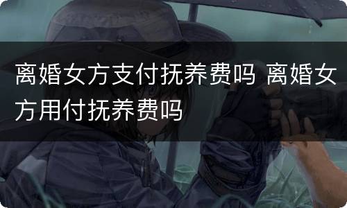 离婚女方支付抚养费吗 离婚女方用付抚养费吗