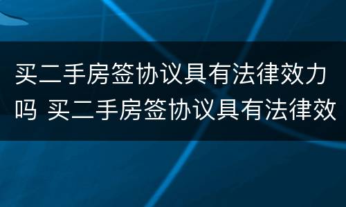 买二手房签协议具有法律效力吗 买二手房签协议具有法律效力吗