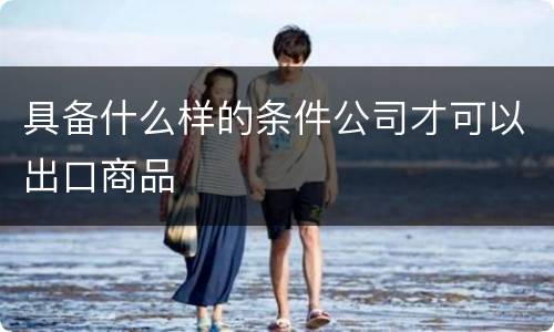 具备什么样的条件公司才可以出口商品