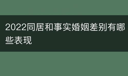 2022同居和事实婚姻差别有哪些表现