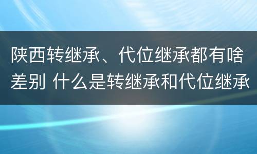 陕西转继承、代位继承都有啥差别 什么是转继承和代位继承