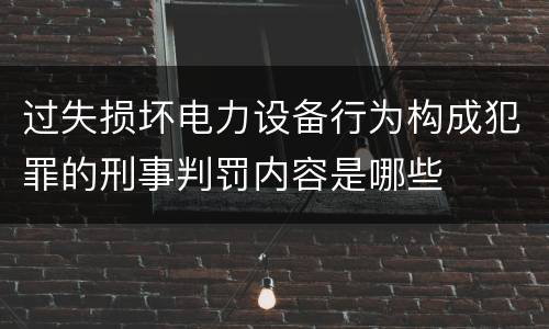 过失损坏电力设备行为构成犯罪的刑事判罚内容是哪些