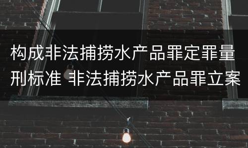 构成非法捕捞水产品罪定罪量刑标准 非法捕捞水产品罪立案标准,量刑