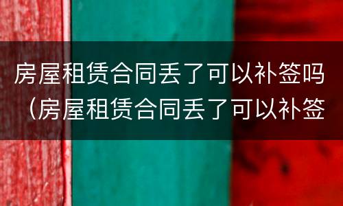 房屋租赁合同丢了可以补签吗（房屋租赁合同丢了可以补签吗怎么办）
