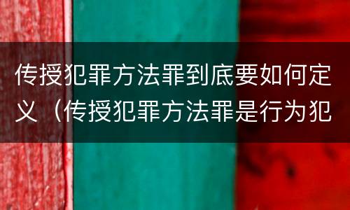 传授犯罪方法罪到底要如何定义（传授犯罪方法罪是行为犯吗）
