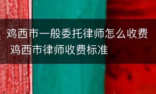 鸡西市一般委托律师怎么收费 鸡西市律师收费标准