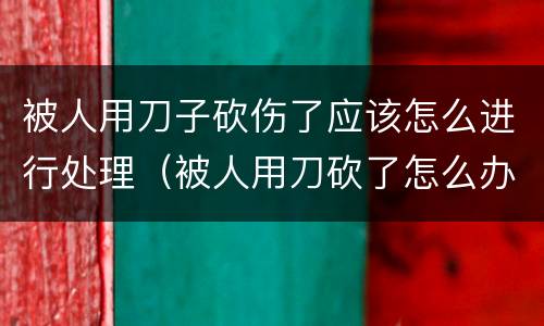 被人用刀子砍伤了应该怎么进行处理（被人用刀砍了怎么办）