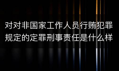 对对非国家工作人员行贿犯罪规定的定罪刑事责任是什么样的