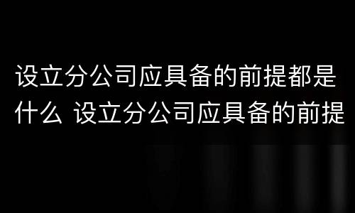 设立分公司应具备的前提都是什么 设立分公司应具备的前提都是什么
