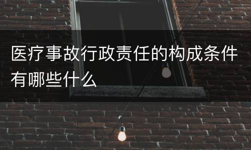 医疗事故行政责任的构成条件有哪些什么