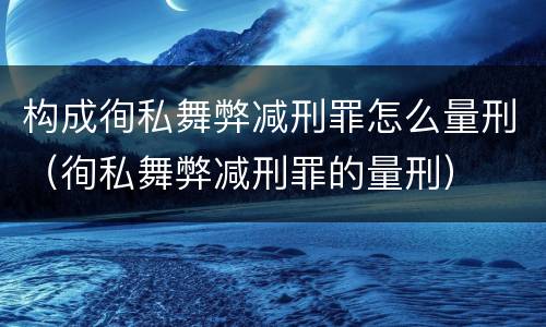 构成徇私舞弊减刑罪怎么量刑（徇私舞弊减刑罪的量刑）