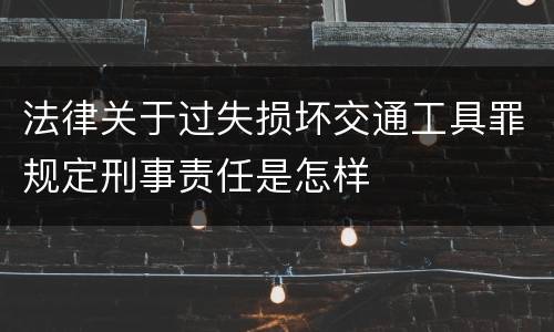 法律关于过失损坏交通工具罪规定刑事责任是怎样