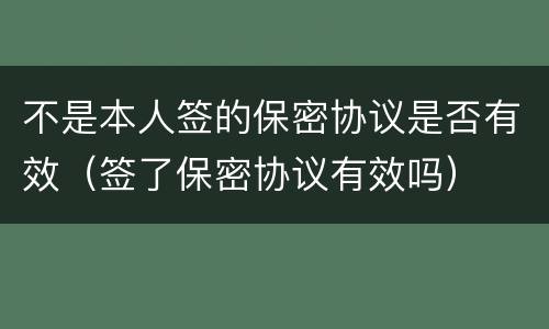不是本人签的保密协议是否有效（签了保密协议有效吗）
