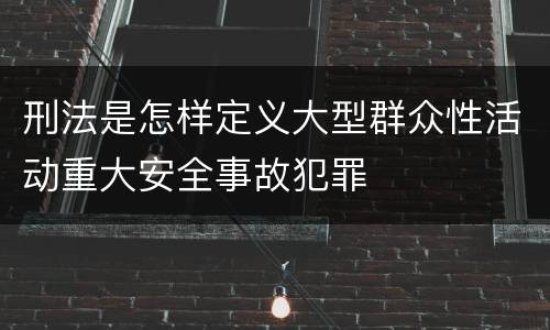 刑法是怎样定义大型群众性活动重大安全事故犯罪