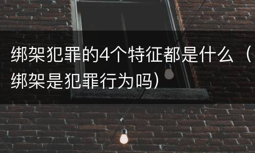 绑架犯罪的4个特征都是什么（绑架是犯罪行为吗）
