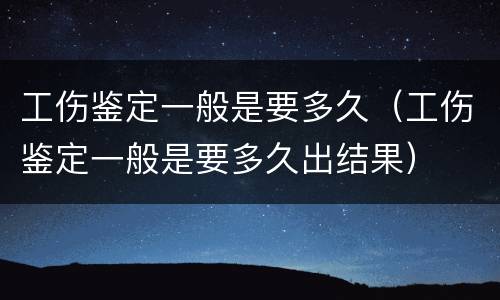 工伤鉴定一般是要多久（工伤鉴定一般是要多久出结果）