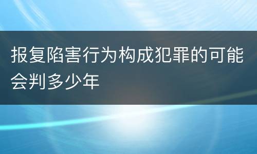 报复陷害行为构成犯罪的可能会判多少年