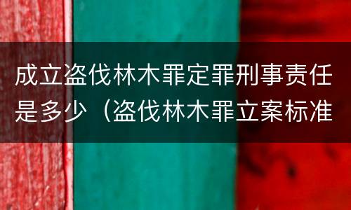 成立盗伐林木罪定罪刑事责任是多少（盗伐林木罪立案标准及构成要件）