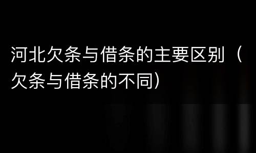 河北欠条与借条的主要区别（欠条与借条的不同）