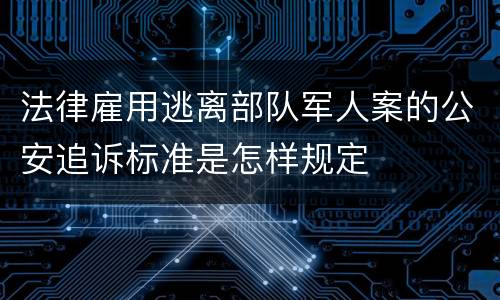 法律雇用逃离部队军人案的公安追诉标准是怎样规定