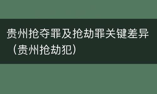 贵州抢夺罪及抢劫罪关键差异（贵州抢劫犯）
