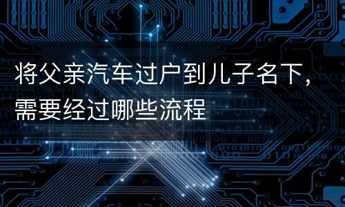 将父亲汽车过户到儿子名下，需要经过哪些流程