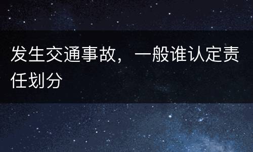发生交通事故，一般谁认定责任划分