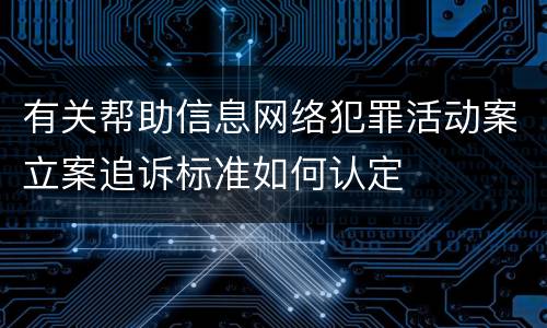 有关帮助信息网络犯罪活动案立案追诉标准如何认定