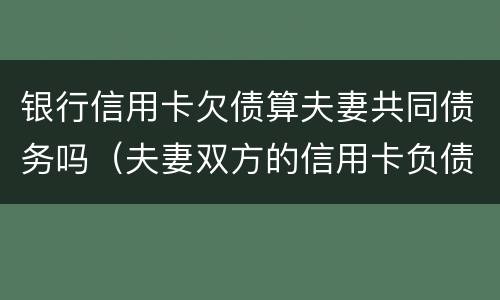 银行信用卡欠债算夫妻共同债务吗（夫妻双方的信用卡负债法律法规）