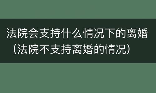法院会支持什么情况下的离婚（法院不支持离婚的情况）