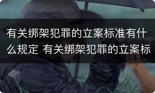有关绑架犯罪的立案标准有什么规定 有关绑架犯罪的立案标准有什么规定吗