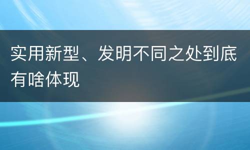实用新型、发明不同之处到底有啥体现