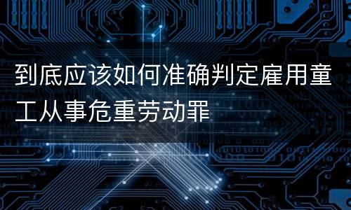 到底应该如何准确判定雇用童工从事危重劳动罪
