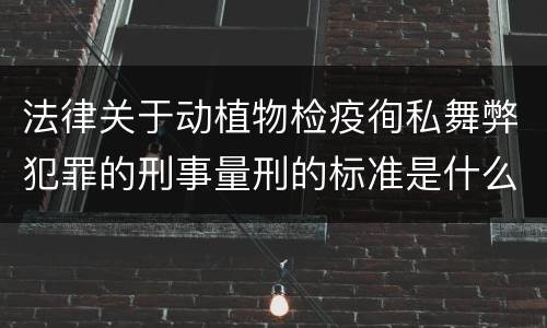法律关于动植物检疫徇私舞弊犯罪的刑事量刑的标准是什么