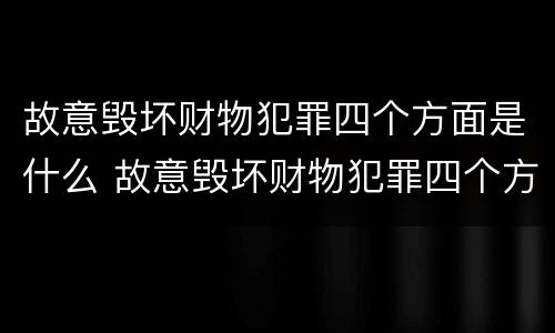 故意毁坏财物犯罪四个方面是什么 故意毁坏财物犯罪四个方面是什么内容