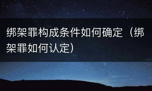 绑架罪构成条件如何确定（绑架罪如何认定）