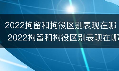 2022拘留和拘役区别表现在哪 2022拘留和拘役区别表现在哪里