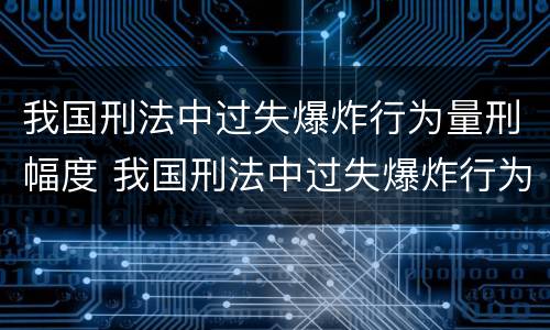 我国刑法中过失爆炸行为量刑幅度 我国刑法中过失爆炸行为量刑幅度是多少